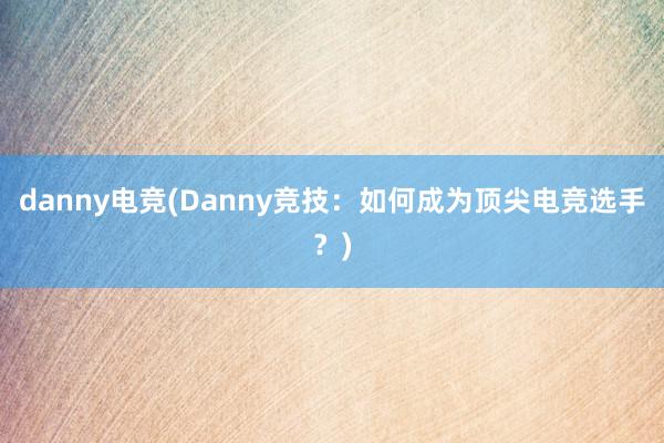 danny电竞(Danny竞技：如何成为顶尖电竞选手？)