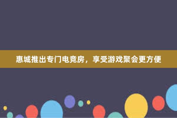惠城推出专门电竞房，享受游戏聚会更方便