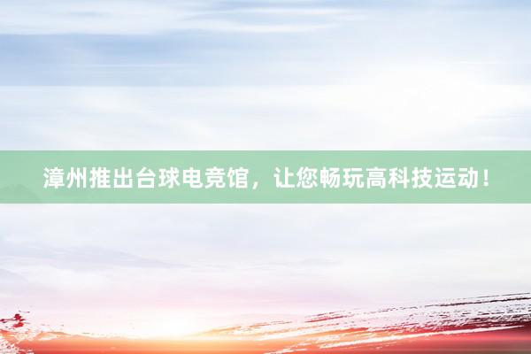 漳州推出台球电竞馆，让您畅玩高科技运动！