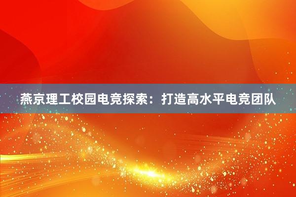 燕京理工校园电竞探索：打造高水平电竞团队